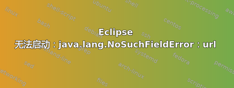 Eclipse 无法启动：java.lang.NoSuchFieldError：url