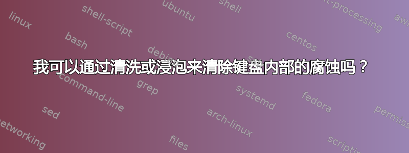 我可以通过清洗或浸泡来清除键盘内部的腐蚀吗？