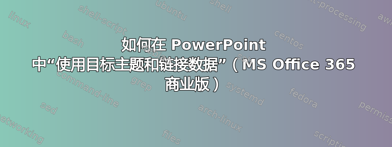 如何在 PowerPoint 中“使用目标主题和链接数据”（MS Office 365 商业版）