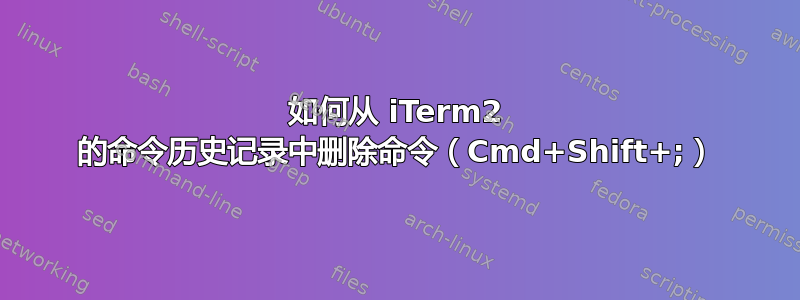 如何从 iTerm2 的命令历史记录中删除命令（Cmd+Shift+;）