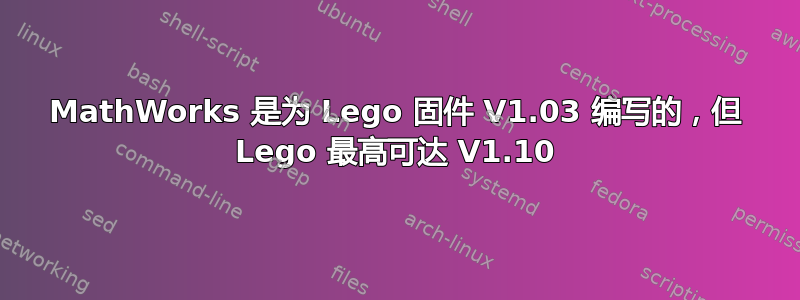 MathWorks 是为 Lego 固件 V1.03 编写的，但 Lego 最高可达 V1.10