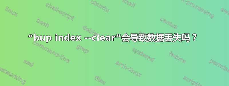 “bup index --clear”会导致数据丢失吗？