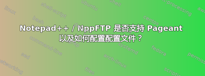 Notepad++ / NppFTP 是否支持 Pageant 以及如何配置配置文件？