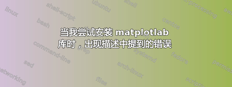 当我尝试安装 matplotlab 库时，出现描述中提到的错误