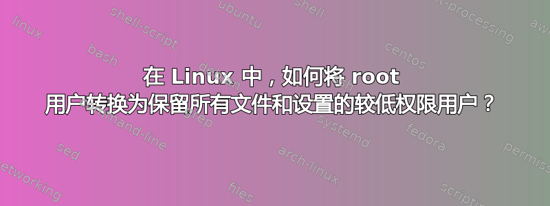 在 Linux 中，如何将 root 用户转换为保留所有文件和设置的较低权限用户？