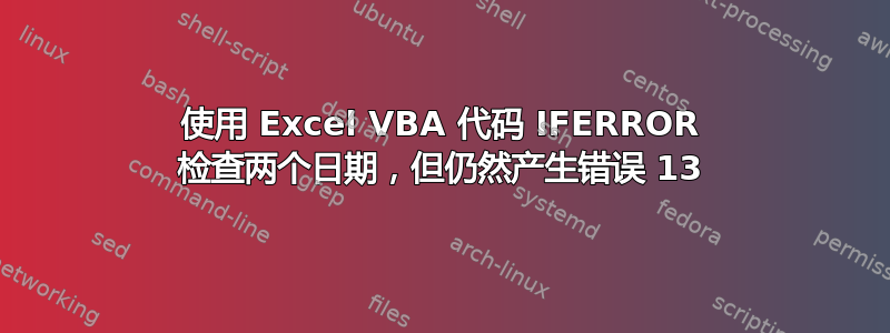 使用 Excel VBA 代码 IFERROR 检查两个日期，但仍然产生错误 13