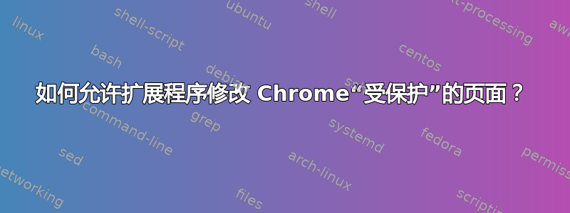 如何允许扩展程序修改 Chrome“受保护”的页面？