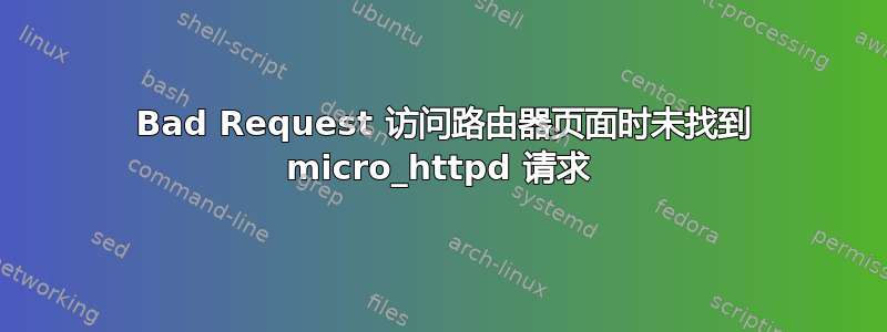 400 Bad Request 访问路由器页面时未找到 micro_httpd 请求