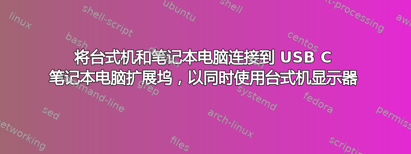 将台式机和笔记本电脑连接到 USB C 笔记本电脑扩展坞，以同时使用台式机显示器