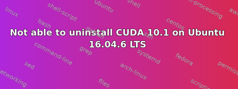 Not able to uninstall CUDA 10.1 on Ubuntu 16.04.6 LTS