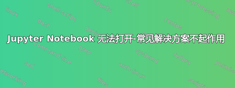 Jupyter Notebook 无法打开-常见解决方案不起作用
