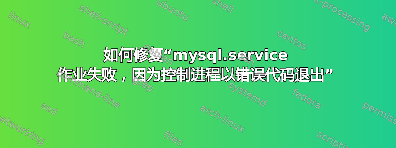 如何修复“mysql.service 作业失败，因为控制进程以错误代码退出”