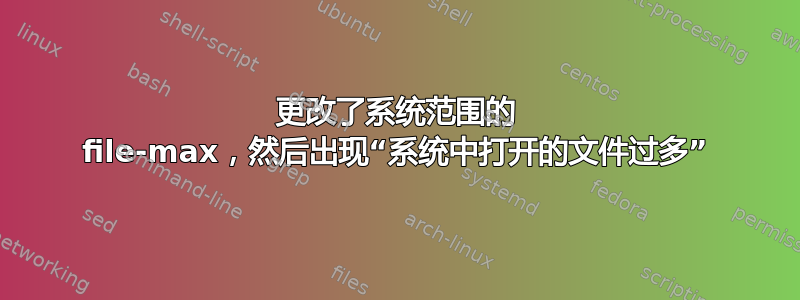 更改了系统范围的 file-max，然后出现“系统中打开的文件过多”