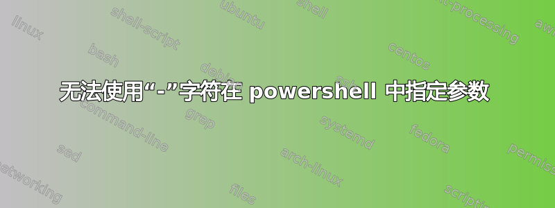 无法使用“-”字符在 powershell 中指定参数