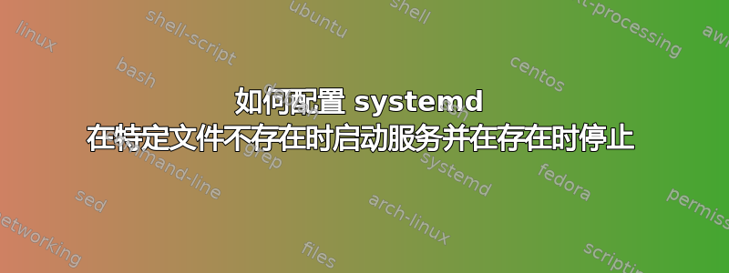 如何配置 systemd 在特定文件不存在时启动服务并在存在时停止