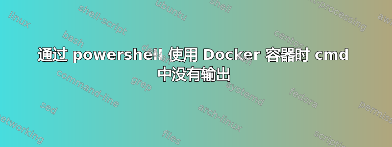 通过 powershell 使用 Docker 容器时 cmd 中没有输出