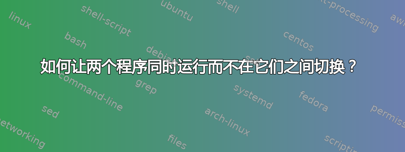 如何让两个程序同时运行而不在它们之间切换？