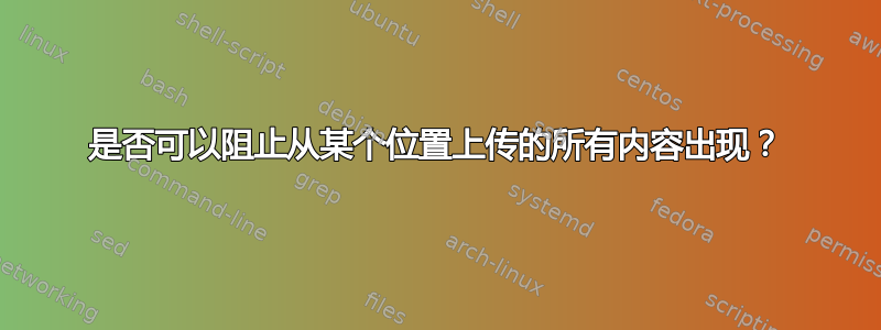 是否可以阻止从某个位置上传的所有内容出现？