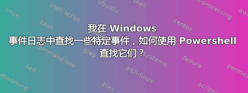 我在 Windows 事件日志中查找一些特定事件，如何使用 Powershell 查找它们？