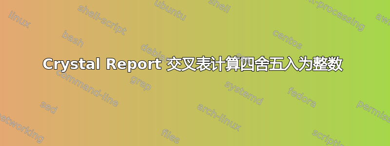 Crystal Report 交叉表计算四舍五入为整数