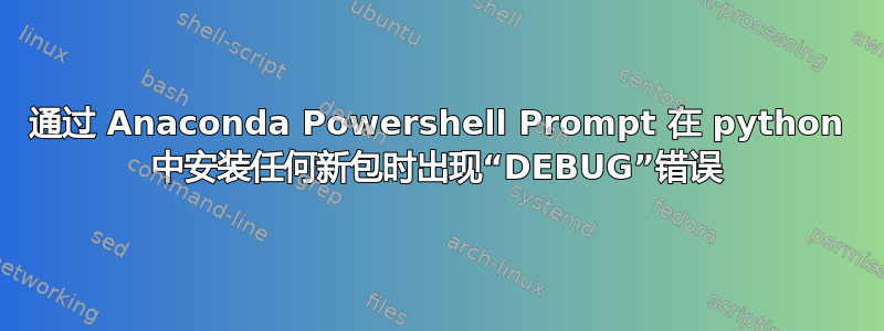 通过 Anaconda Powershell Prompt 在 python 中安装任何新包时出现“DEBUG”错误