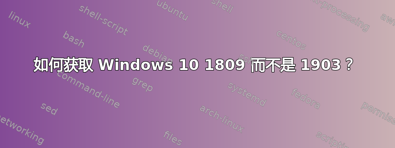 如何获取 Windows 10 1809 而不是 1903？