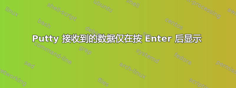 Putty 接收到的数据仅在按 Enter 后显示