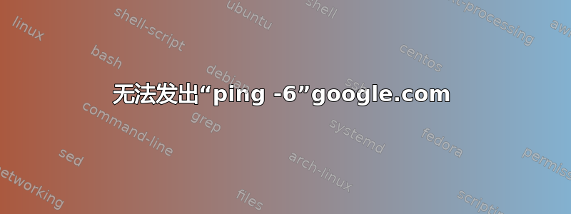 无法发出“ping -6”google.com