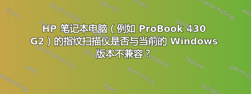 HP 笔记本电脑（例如 ProBook 430 G2）的指纹扫描仪是否与当前的 Windows 版本不兼容？