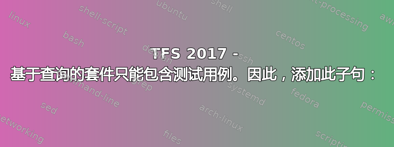 TFS 2017 - 基于查询的套件只能包含测试用例。因此，添加此子句：