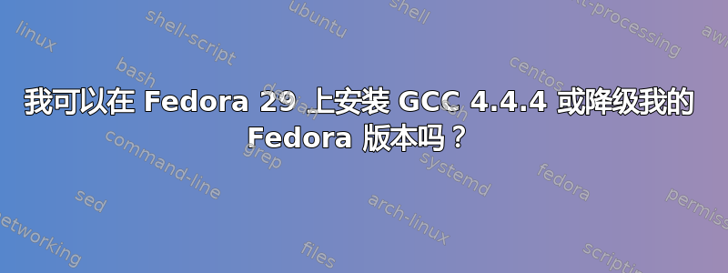 我可以在 Fedora 29 上安装 GCC 4.4.4 或降级我的 Fedora 版本吗？