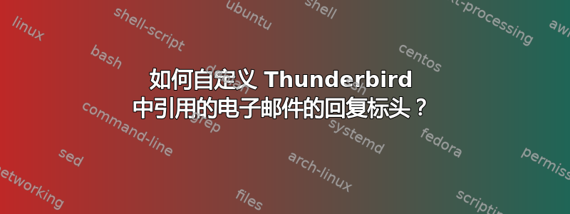 如何自定义 Thunderbird 中引用的电子邮件的回复标头？