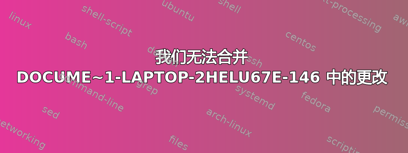 我们无法合并 DOCUME~1-LAPTOP-2HELU67E-146 中的更改