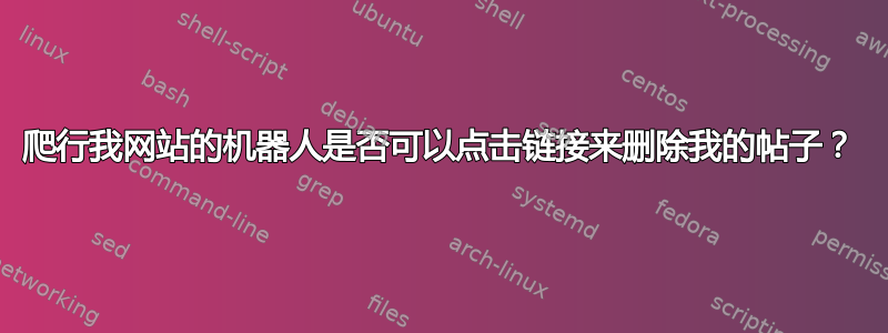 爬行我网站的机器人是否可以点击链接来删除我的帖子？