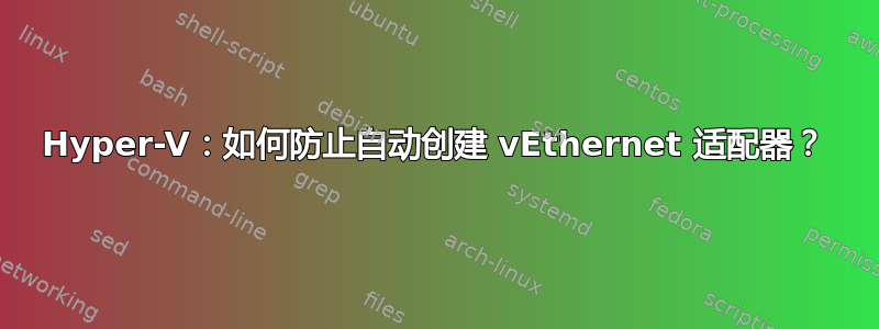 Hyper-V：如何防止自动创建 vEthernet 适配器？