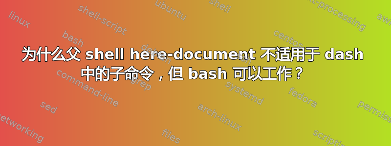 为什么父 shell here-document 不适用于 dash 中的子命令，但 bash 可以工作？