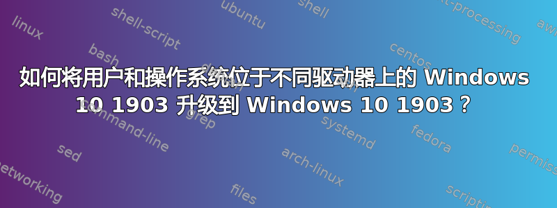 如何将用户和操作系统位于不同驱动器上的 Windows 10 1903 升级到 Windows 10 1903？