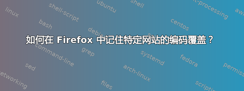 如何在 Firefox 中记住特定网站的编码覆盖？