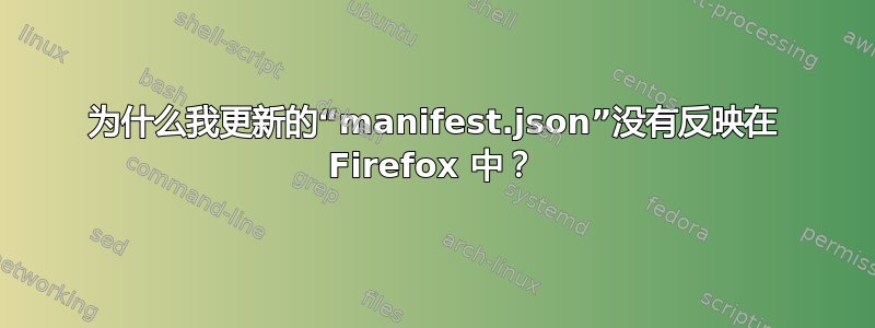 为什么我更新的“manifest.json”没有反映在 Firefox 中？