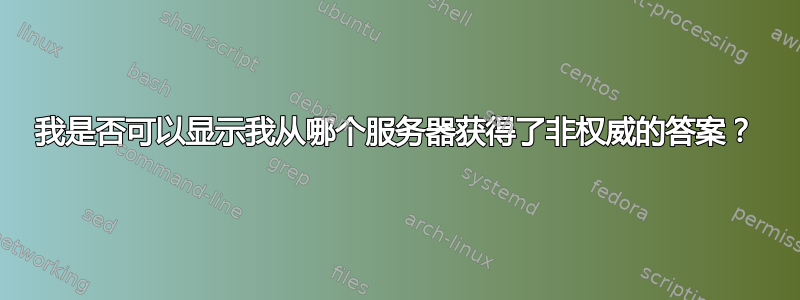 我是否可以显示我从哪个服务器获得了非权威的答案？