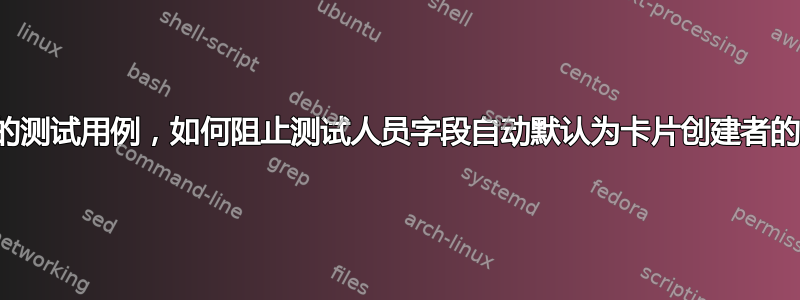 对于新的测试用例，如何阻止测试人员字段自动默认为卡片创建者的名称？