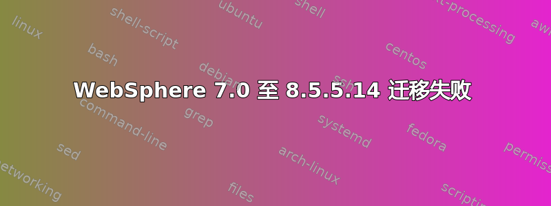 WebSphere 7.0 至 8.5.5.14 迁移失败