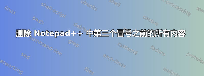 删除 Notepad++ 中第三个冒号之前的所有内容
