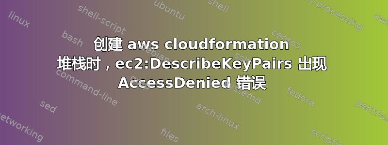 创建 aws cloudformation 堆栈时，ec2:DescribeKeyPairs 出现 AccessDenied 错误