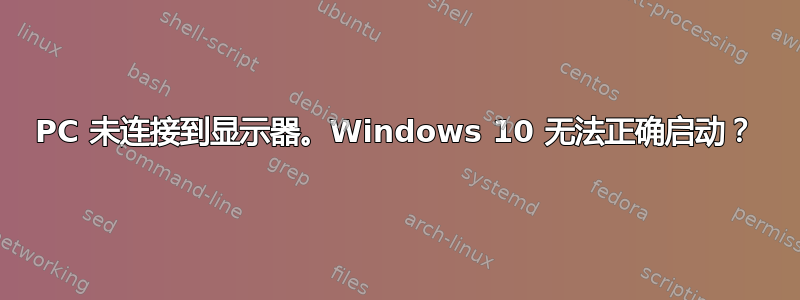 PC 未连接到显示器。Windows 10 无法正确启动？