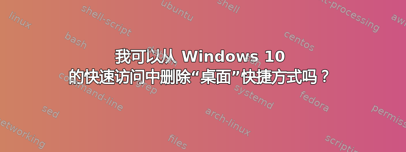 我可以从 Windows 10 的快速访问中删除“桌面”快捷方式吗？