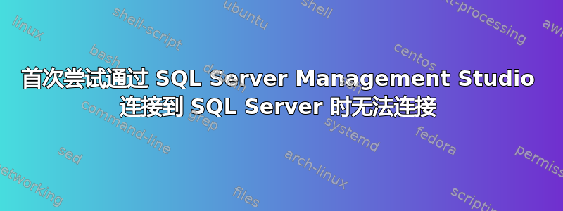 首次尝试通过 SQL Server Management Studio 连接到 SQL Server 时无法连接