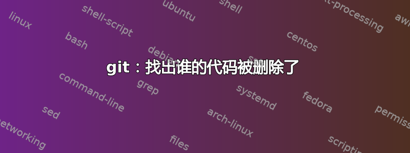 git：找出谁的代码被删除了