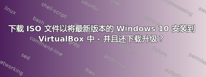 下载 ISO 文件以将最新版本的 Windows 10 安装到 VirtualBox 中 - 并且还下载升级？