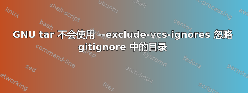 GNU tar 不会使用 --exclude-vcs-ignores 忽略 gitignore 中的目录